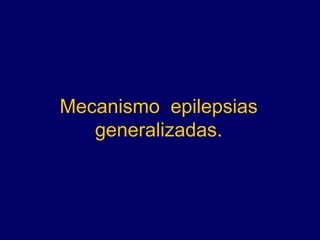 Mecanismo epilepsias
generalizadas.
 