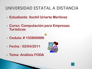 Estudiante: Xochil Uriarte Martínez Curso: Computación para Empresas Turísticas Cedula: # 155806986 Fecha : 02/04/2011 Tema: Análisis FODA  UNIVERSIDAD ESTATAL A DISTANCIA 