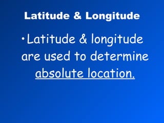 Latitude & Longitude Latitude & longitude are used to determine  absolute location. 
