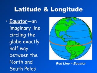 Latitude & Longitude Equator —an imaginary line circling the globe exactly half way between the North and South Poles Red Line = Equator 
