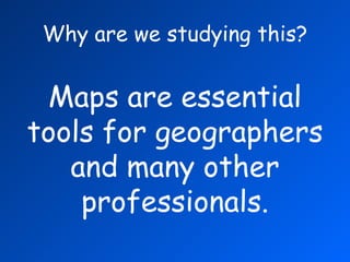Why are we studying this? Maps are essential tools for geographers and many other professionals. 