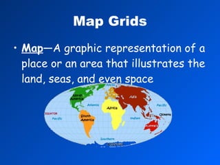 Map Grids Map —A graphic representation of a place or an area that illustrates the land, seas, and even space 