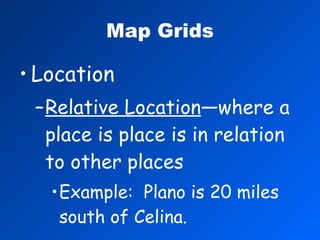 Map Grids Location Relative Location —where a place is place is in relation to other places Example:  Plano is 20 miles south of Celina. 