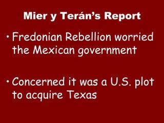 Mier y Terán’s Report Fredonian Rebellion worried the Mexican government Concerned it was a U.S. plot to acquire Texas 