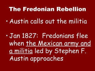 The Fredonian Rebellion Austin calls out the militia Jan 1827:  Fredonians flee when  the Mexican army and a militia  led by Stephen F. Austin approaches 
