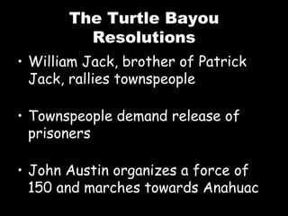 The Turtle Bayou Resolutions William Jack, brother of Patrick Jack, rallies townspeople Townspeople demand release of prisoners John Austin organizes a force of 150 and marches towards Anahuac 