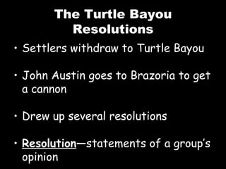 The Turtle Bayou Resolutions Settlers withdraw to Turtle Bayou John Austin goes to Brazoria to get a cannon Drew up several resolutions Resolution —statements of a group’s opinion 