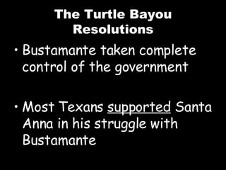 The Turtle Bayou Resolutions Bustamante taken complete control of the government Most Texans  supported  Santa Anna in his struggle with Bustamante 