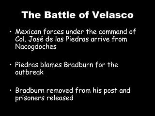 The Battle of Velasco Mexican forces under the command of Col. Jos é de las Piedras arrive from Nacogdoches Piedras blames Bradburn for the outbreak Bradburn removed from his post and prisoners released 