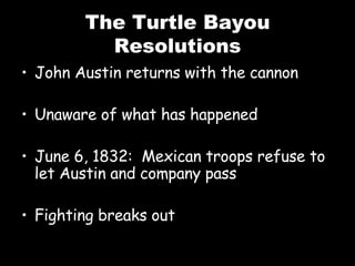 The Turtle Bayou Resolutions John Austin returns with the cannon Unaware of what has happened June 6, 1832:  Mexican troops refuse to let Austin and company pass Fighting breaks out 