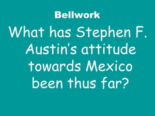 Bellwork What has Stephen F. Austin’s attitude towards Mexico been thus far? 
