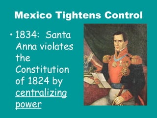 Mexico Tightens Control 1834:  Santa Anna violates the Constitution of 1824 by  centralizing power 