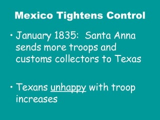 January 1835:  Santa Anna sends more troops and customs collectors to Texas Texans  unhappy  with troop increases Mexico Tightens Control 