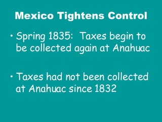 Mexico Tightens Control Spring 1835:  Taxes begin to be collected again at Anahuac Taxes had not been collected at Anahuac since 1832 