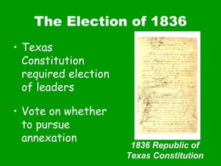 The Election of 1836 Texas Constitution required election of leaders Vote on whether to pursue annexation 1836 Republic of Texas Constitution 