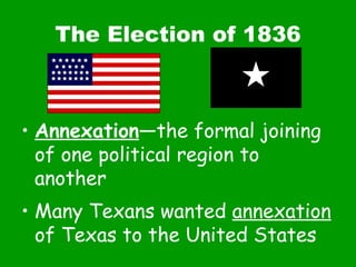 The Election of 1836 Annexation —the formal joining of one political region to another Many Texans wanted  annexation  of Texas to the United States 