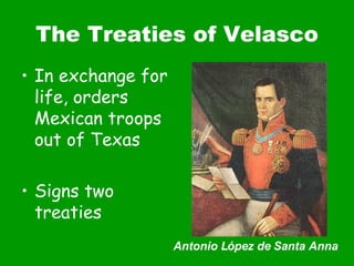 The Treaties of Velasco In exchange for life, orders Mexican troops out of Texas Signs two treaties Antonio L ó pez de Santa Anna 