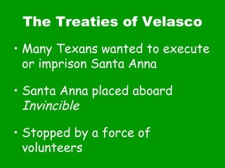 The Treaties of Velasco Many Texans wanted to execute or imprison Santa Anna Santa Anna placed aboard  Invincible Stopped by a force of volunteers 
