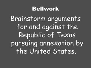 Bellwork Brainstorm arguments for and against the Republic of Texas pursuing annexation by the United States.  