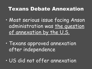 Texans Debate Annexation Most serious issue facing Anson administration was  the question of annexation by the U.S. Texans approved annexation after independence US did not offer annexation 