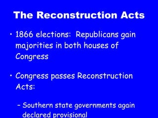 The Reconstruction Acts 1866 elections:  Republicans gain majorities in both houses of Congress Congress passes Reconstruction Acts: Southern state governments again declared provisional 