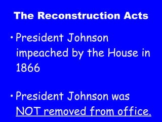 The Reconstruction Acts President Johnson impeached by the House in 1866 President Johnson was  NOT removed from office. 
