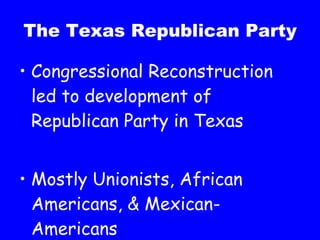 The Texas Republican Party Congressional Reconstruction led to development of Republican Party in Texas Mostly Unionists, African Americans, & Mexican-Americans 