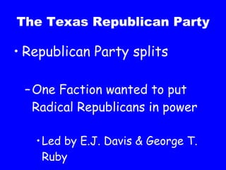 The Texas Republican Party Republican Party splits One Faction wanted to put Radical Republicans in power  Led by E.J. Davis & George T. Ruby 