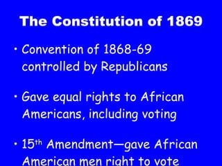 The Constitution of 1869 Convention of 1868-69 controlled by Republicans Gave equal rights to African Americans, including voting 15 th  Amendment—gave African American men right to vote 