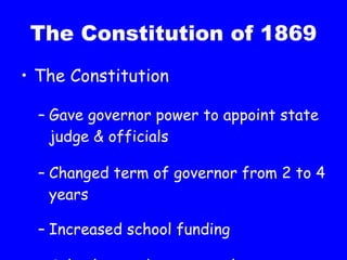 The Constitution of 1869 The Constitution Gave governor power to appoint state judge & officials Changed term of governor from 2 to 4 years Increased school funding School attendance compulsory  