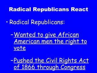 Radical Republicans React Radical Republicans: Wanted to give African American men the right to vote Pushed the Civil Rights Act of 1866 through Congress 