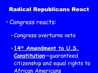Radical Republicans React Congress reacts: Congress overturns veto 14 th  Amendment to U.S. Constitution —guaranteed citizenship and equal rights to African Americans 