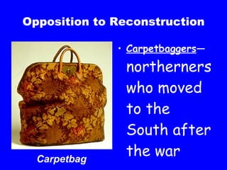 Opposition to Reconstruction Carpetbaggers — northerners who moved to the South after the war Carpetbag 