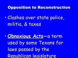Opposition to Reconstruction Clashes over state police, militia, & taxes Obnoxious Acts —a term used by some Texans for laws passed by the Republican legislature 