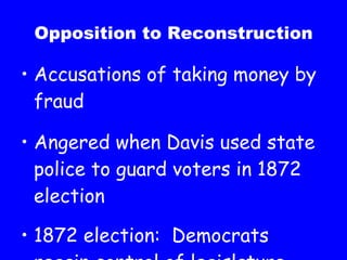 Opposition to Reconstruction Accusations of taking money by fraud Angered when Davis used state police to guard voters in 1872 election 1872 election:  Democrats regain control of legislature 