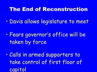 The End of Reconstruction Davis allows legislature to meet Fears governor’s office will be taken by force Calls in armed supporters to take control of first floor of capitol 