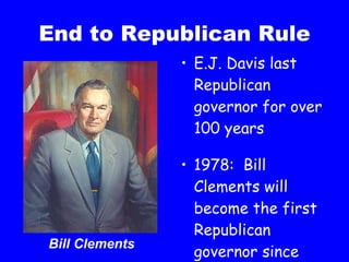 End to Republican Rule E.J. Davis last Republican governor for over 100 years 1978:  Bill Clements will become the first Republican governor since Reconstruction Bill Clements 