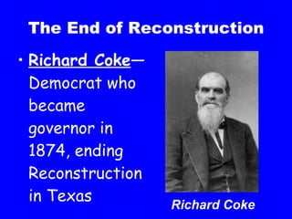 The End of Reconstruction Richard Coke —Democrat who became governor in 1874, ending Reconstruction in Texas Richard Coke 