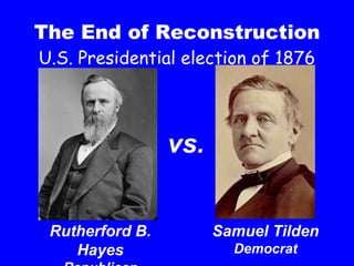 The End of Reconstruction Rutherford B. Hayes Republican Samuel Tilden Democrat vs.   U.S. Presidential election of 1876 