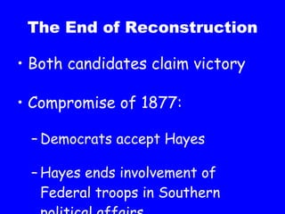 The End of Reconstruction Both candidates claim victory Compromise of 1877: Democrats accept Hayes Hayes ends involvement of Federal troops in Southern political affairs 