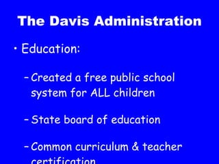 The Davis Administration Education: Created a free public school system for ALL children State board of education Common curriculum & teacher certification 