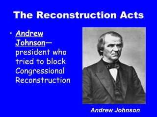 The Reconstruction Acts Andrew Johnson —president who tried to block Congressional Reconstruction Andrew Johnson 