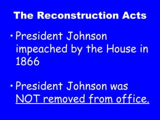 The Reconstruction Acts President Johnson impeached by the House in 1866 President Johnson was  NOT removed from office. 