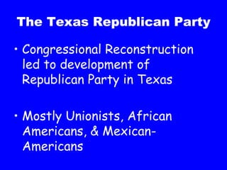 The Texas Republican Party Congressional Reconstruction led to development of Republican Party in Texas Mostly Unionists, African Americans, & Mexican-Americans 