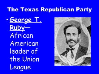 The Texas Republican Party George T. Ruby —African American leader of the Union League 