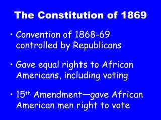 The Constitution of 1869 Convention of 1868-69 controlled by Republicans Gave equal rights to African Americans, including voting 15 th  Amendment—gave African American men right to vote 
