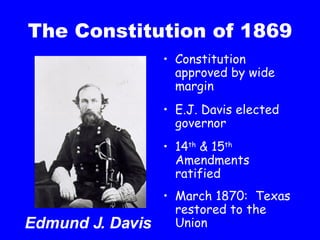 The Constitution of 1869 Constitution approved by wide margin E.J. Davis elected governor 14 th  & 15 th  Amendments ratified March 1870:  Texas restored to the Union Edmund J. Davis 