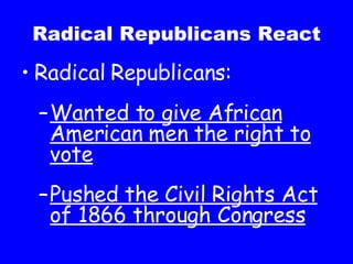 Radical Republicans React Radical Republicans: Wanted to give African American men the right to vote Pushed the Civil Rights Act of 1866 through Congress 