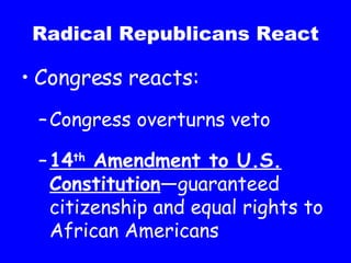 Radical Republicans React Congress reacts: Congress overturns veto 14 th  Amendment to U.S. Constitution —guaranteed citizenship and equal rights to African Americans 