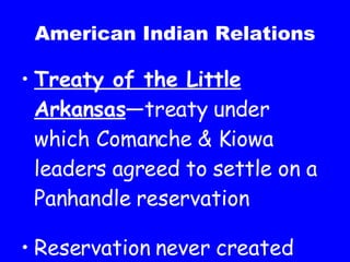 American Indian Relations Treaty of the Little Arkansas —treaty under which Comanche & Kiowa leaders agreed to settle on a Panhandle reservation Reservation never created 